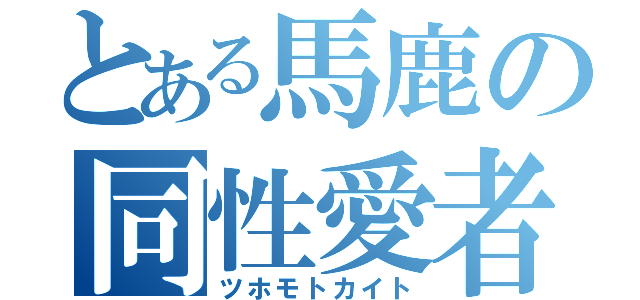 とある馬鹿の同性愛者（ツホモトカイト）