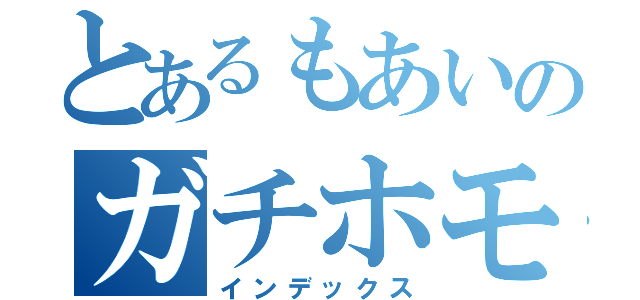 とあるもあいのガチホモ（インデックス）