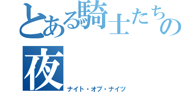 とある騎士たちの夜（ナイト・オブ・ナイツ）