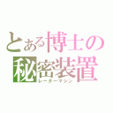 とある博士の秘密装置（レーターマシン）