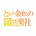 とある金色の管弦楽社 （愛と勇気の社団）