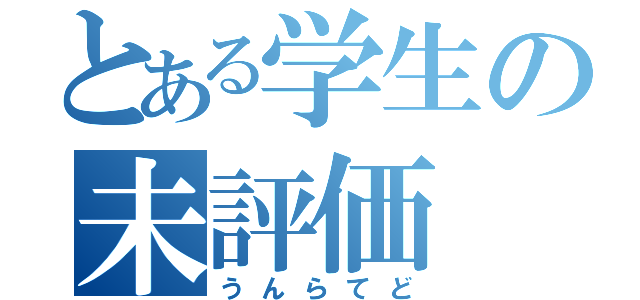 とある学生の未評価（うんらてど）