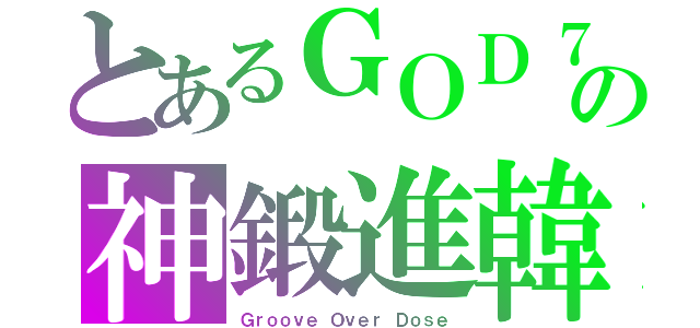 とあるＧＯＤ７の神鍛進韓（Ｇｒｏｏｖｅ Ｏｖｅｒ Ｄｏｓｅ）