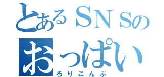 とあるＳＮＳのおっぱい厨（ろりこんぶ）