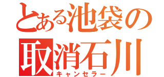 とある池袋の取消石川（キャンセラー）