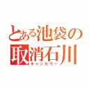 とある池袋の取消石川（キャンセラー）