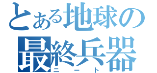 とある地球の最終兵器（ニート）