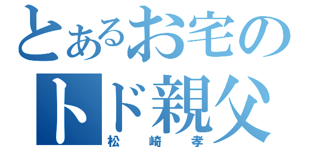 とあるお宅のトド親父（松崎孝）