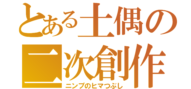 とある土偶の二次創作（ニンプのヒマつぶし）