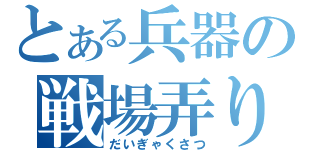 とある兵器の戦場弄り（だいぎゃくさつ）