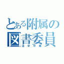 とある附属の図書委員（活字中毒）