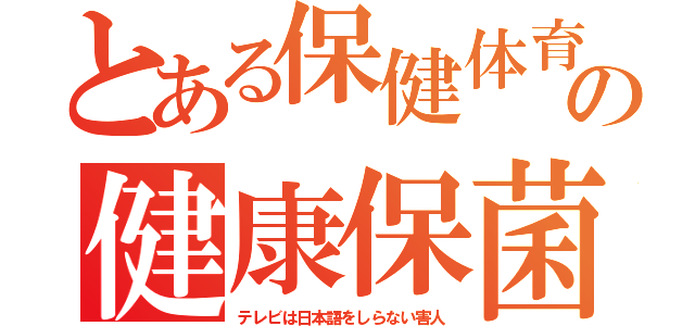 とある保健体育の健康保菌（テレビは日本語をしらない害人）