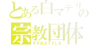 とある白マテリアの宗教団体（ＦＦＢＡＴＴＬＥ）