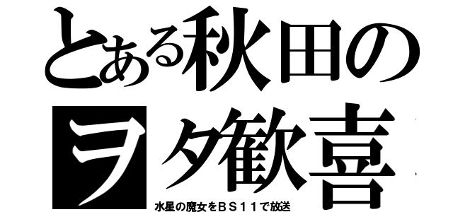 とある秋田のヲタ歓喜（水星の魔女をＢＳ１１で放送）