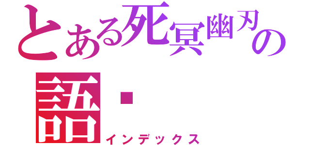 とある死冥幽刃の語彤（インデックス）