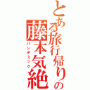 とある旅行帰りの藤本気絶（パンデミック）