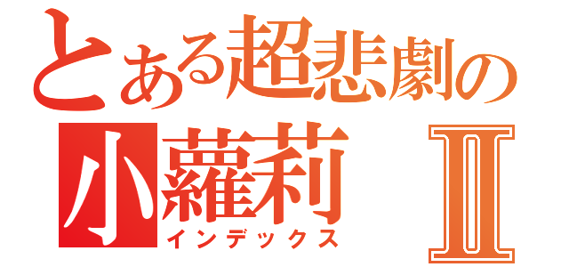 とある超悲劇の小蘿莉Ⅱ（インデックス）