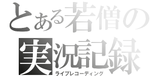 とある若僧の実況記録（ライブレコーディング）