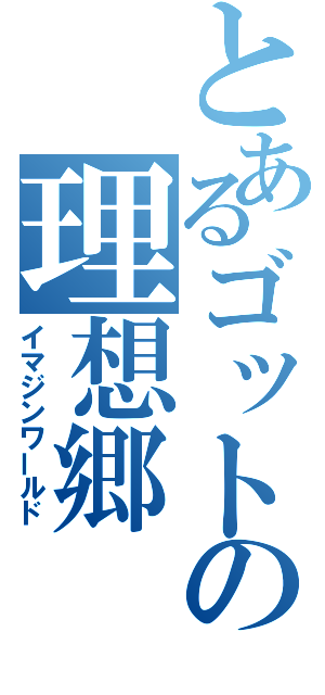 とあるゴットの理想郷（イマジンワールド）