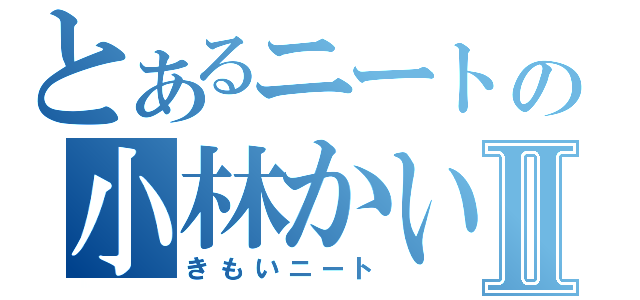 とあるニートの小林かいⅡ（きもいニート）