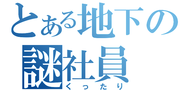 とある地下の謎社員（くったり）