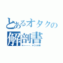 とあるオタクの解剖書（ギャーーー、チ〇コ全開）