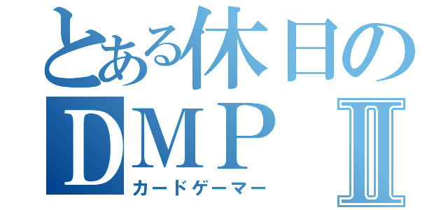 とある休日のＤＭＰⅡ（カードゲーマー）