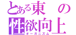 とある東の性欲向上（オーガニズム）