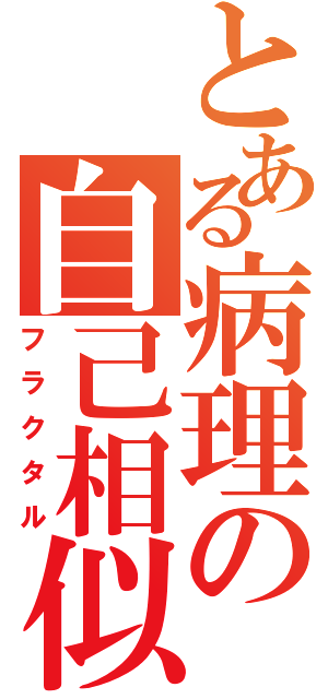 とある病理の自己相似（フラクタル）