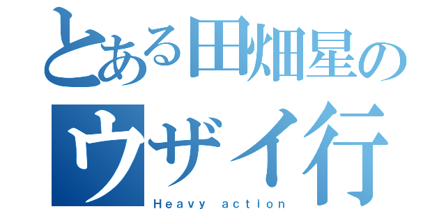 とある田畑星のウザイ行動（Ｈｅａｖｙ ａｃｔｉｏｎ）