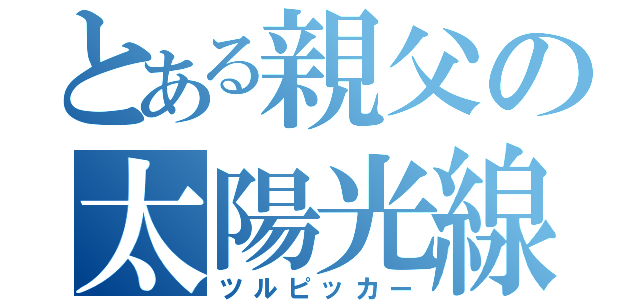 とある親父の太陽光線（ツルピッカー）