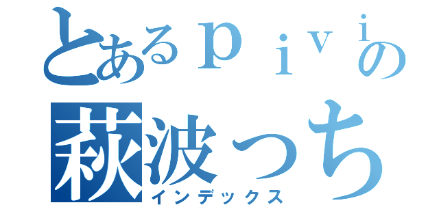 とあるｐｉｖｉｖの萩波っち（インデックス）