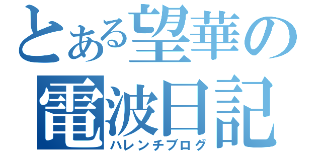 とある望華の電波日記（ハレンチブログ）