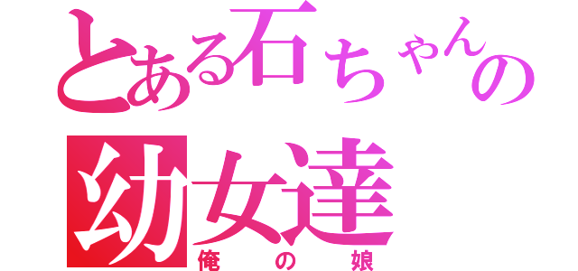 とある石ちゃんの幼女達（俺の娘）