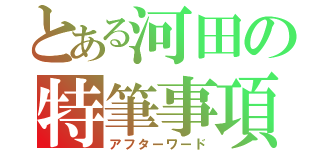 とある河田の特筆事項（アフターワード）