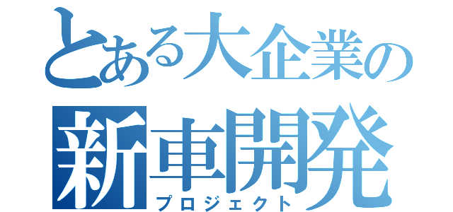 とある大企業の新車開発（プロジェクト）