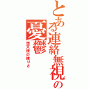 とある連絡無視の憂鬱（堕天使の嫁りさ）