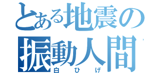 とある地震の振動人間（白ひげ）