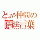 とある仲間の魔法言葉（ポポポポーン）