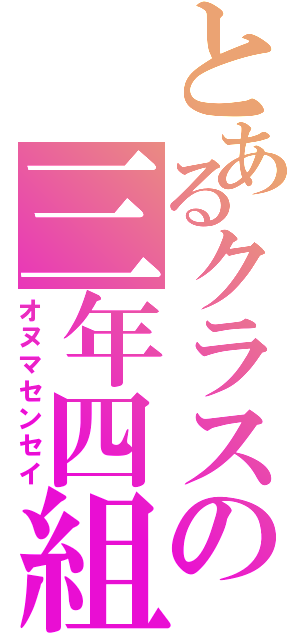 とあるクラスの三年四組（オヌマセンセイ）