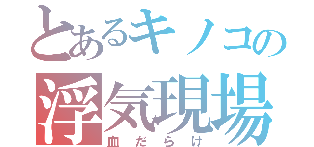 とあるキノコの浮気現場（血だらけ）