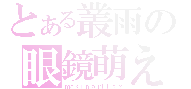 とある叢雨の眼鏡萌え（ｍａｋｉｎａｍｉｉｓｍ）