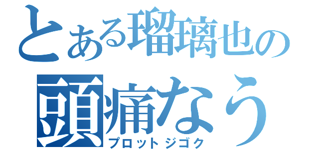 とある瑠璃也の頭痛なう（プロットジゴク）