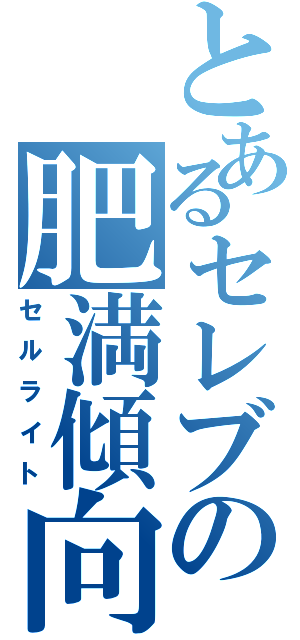 とあるセレブの肥満傾向Ⅱ（セルライト）