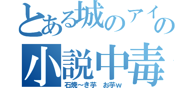 とある城のアイコンの小説中毒（石焼～き芋　お芋ｗ）