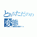 とあるただのの変態（絶賛彼女募集中！ｗ）