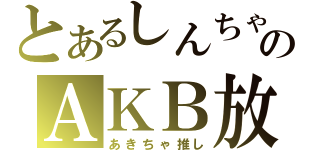 とあるしんちゃのＡＫＢ放送（あきちゃ推し）