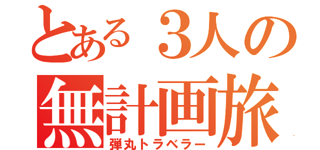 とある３人の無計画旅（弾丸トラベラー）