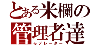 とある米欄の管理者達（モデレーター）