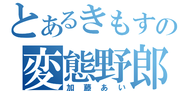 とあるきもすの変態野郎（加藤あい）